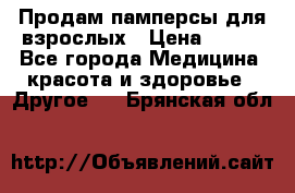 Продам памперсы для взрослых › Цена ­ 500 - Все города Медицина, красота и здоровье » Другое   . Брянская обл.